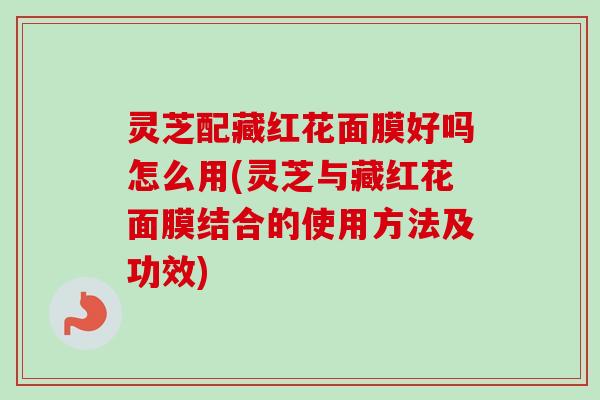 灵芝配藏红花面膜好吗怎么用(灵芝与藏红花面膜结合的使用方法及功效)-第1张图片-卓越灵芝孢子粉 灵芝配藏红花面膜好吗怎么用(灵芝与藏红花面膜结合的使用方法及功效)-第1张图片-卓越灵芝孢子粉