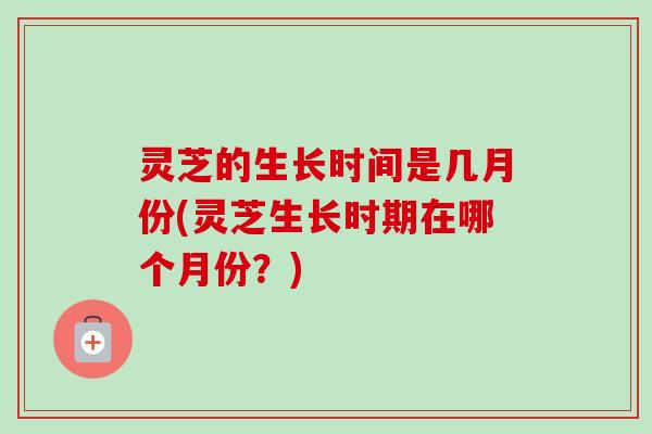 灵芝的生长时间是几月份(灵芝生长时期在哪个月份？)-第1张图片-卓越灵芝孢子粉