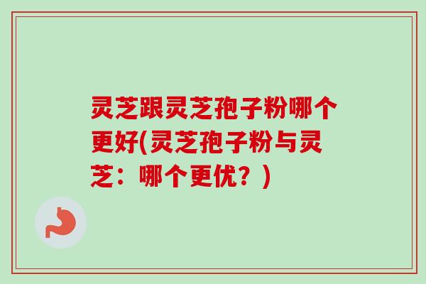 灵芝跟灵芝孢子粉哪个更好(灵芝孢子粉与灵芝：哪个更优？)-第1张图片-卓越灵芝孢子粉