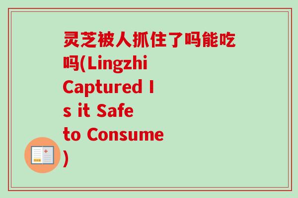 灵芝被人抓住了吗能吃吗(Lingzhi Captured Is it Safe to Consume)-第1张图片-卓越灵芝孢子粉 灵芝被人抓住了吗能吃吗(Lingzhi Captured Is it Safe to Consume)-第1张图片-卓越灵芝孢子粉