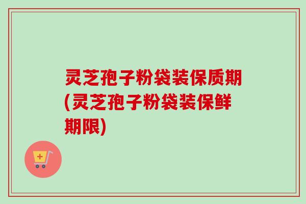 灵芝孢子粉袋装保质期(灵芝孢子粉袋装保鲜期限)-第1张图片-卓越灵芝孢子粉 灵芝孢子粉袋装保质期(灵芝孢子粉袋装保鲜期限)-第1张图片-卓越灵芝孢子粉