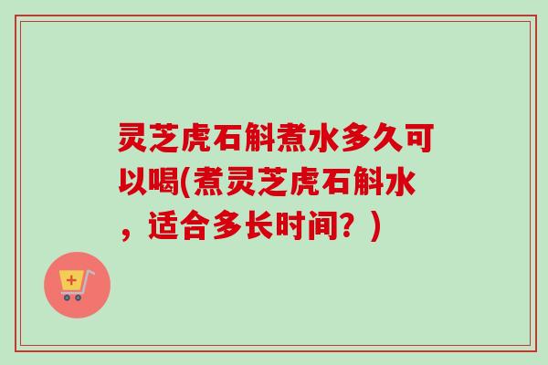 灵芝虎石斛煮水多久可以喝(煮灵芝虎石斛水,适合多长时间?)-第1张图片-卓越灵芝孢子粉 灵芝虎石斛煮水多久可以喝(煮灵芝虎石斛水,适合多长时间?)-第1张图片-卓越灵芝孢子粉