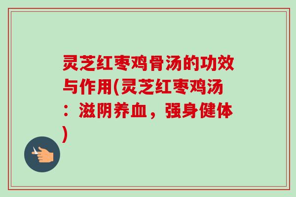 灵芝红枣鸡骨汤的功效与作用(灵芝红枣鸡汤:滋阴养血,强身健体)-第1张图片-卓越灵芝孢子粉 灵芝红枣鸡骨汤的功效与作用(灵芝红枣鸡汤:滋阴养血,强身健体)-第1张图片-卓越灵芝孢子粉