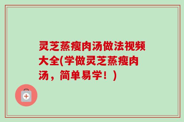 灵芝蒸瘦肉汤做法视频大全(学做灵芝蒸瘦肉汤，简单易学！)-第1张图片-卓越灵芝孢子粉