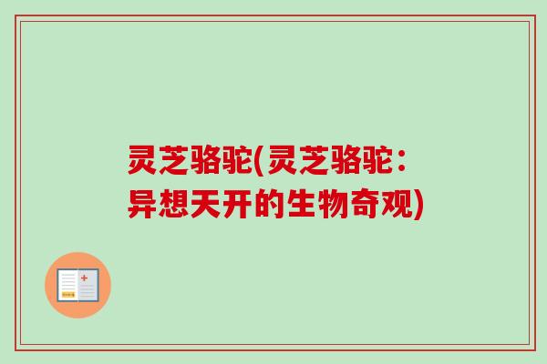 灵芝骆驼(灵芝骆驼：异想天开的生物奇观)-第1张图片-卓越灵芝孢子粉