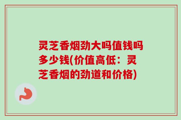 灵芝香烟劲大吗值钱吗多少钱(价值高低：灵芝香烟的劲道和价格)-第1张图片-卓越灵芝孢子粉