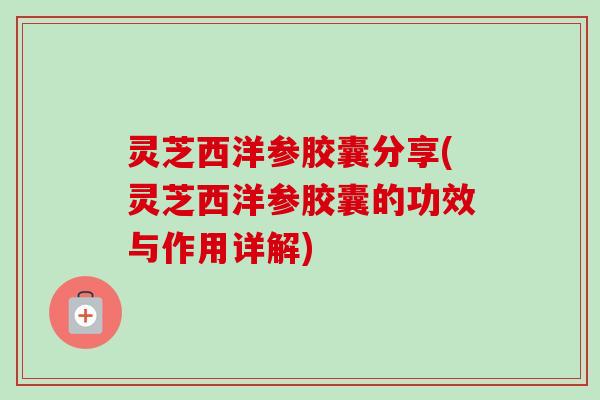 灵芝西洋参胶囊分享(灵芝西洋参胶囊的功效与作用详解)-第1张图片-卓越灵芝孢子粉 灵芝西洋参胶囊分享(灵芝西洋参胶囊的功效与作用详解)-第1张图片-卓越灵芝孢子粉