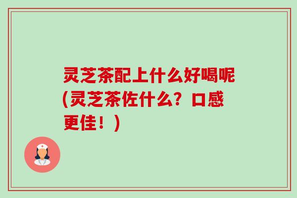灵芝茶配上什么好喝呢(灵芝茶佐什么?口感更佳!)-第1张图片-卓越灵芝孢子粉 灵芝茶配上什么好喝呢(灵芝茶佐什么?口感更佳!)-第1张图片-卓越灵芝孢子粉