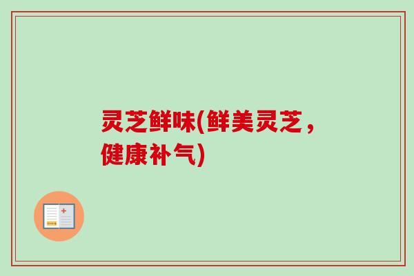 灵芝鲜味(鲜美灵芝,健康补气)-第1张图片-卓越灵芝孢子粉 灵芝鲜味(鲜美灵芝,健康补气)-第1张图片-卓越灵芝孢子粉