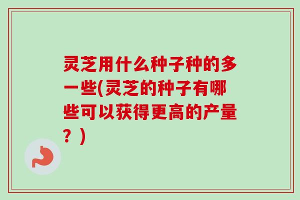 灵芝用什么种子种的多一些(灵芝的种子有哪些可以获得更高的产量?)-第1张图片-卓越灵芝孢子粉 灵芝用什么种子种的多一些(灵芝的种子有哪些可以获得更高的产量?)-第1张图片-卓越灵芝孢子粉