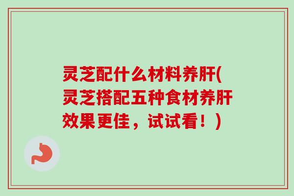 灵芝配什么材料养肝(灵芝搭配五种食材养肝效果更佳,试试看!)-第1张图片-卓越灵芝孢子粉 灵芝配什么材料养肝(灵芝搭配五种食材养肝效果更佳,试试看!)-第1张图片-卓越灵芝孢子粉