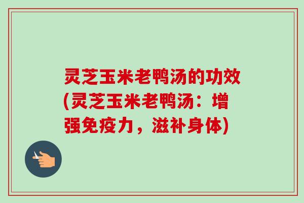 灵芝玉米老鸭汤的功效(灵芝玉米老鸭汤:增强免疫力,滋补身体)-第1张图片-卓越灵芝孢子粉 灵芝玉米老鸭汤的功效(灵芝玉米老鸭汤:增强免疫力,滋补身体)-第1张图片-卓越灵芝孢子粉