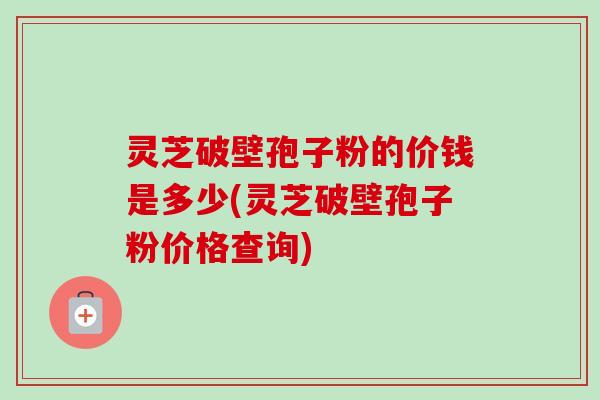 灵芝破壁孢子粉的价钱是多少(灵芝破壁孢子粉价格查询)-第1张图片-卓越灵芝孢子粉 灵芝破壁孢子粉的价钱是多少(灵芝破壁孢子粉价格查询)-第1张图片-卓越灵芝孢子粉