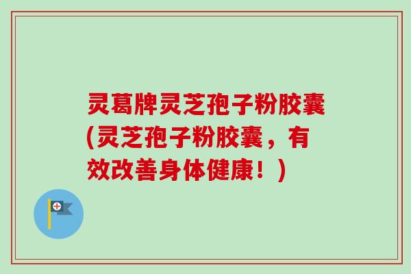 灵葛牌灵芝孢子粉胶囊(灵芝孢子粉胶囊,有效改善身体健康!)-第1张图片-卓越灵芝孢子粉 灵葛牌灵芝孢子粉胶囊(灵芝孢子粉胶囊,有效改善身体健康!)-第1张图片-卓越灵芝孢子粉