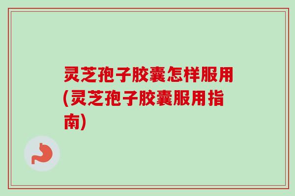 灵芝孢子胶囊怎样服用(灵芝孢子胶囊服用指南)-第1张图片-卓越灵芝孢子粉 灵芝孢子胶囊怎样服用(灵芝孢子胶囊服用指南)-第1张图片-卓越灵芝孢子粉