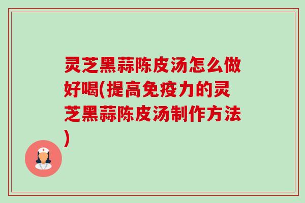 灵芝黑蒜陈皮汤怎么做好喝(提高免疫力的灵芝黑蒜陈皮汤制作方法)-第1张图片-卓越灵芝孢子粉 灵芝黑蒜陈皮汤怎么做好喝(提高免疫力的灵芝黑蒜陈皮汤制作方法)-第1张图片-卓越灵芝孢子粉