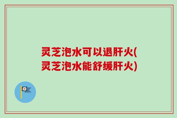 灵芝泡水可以退肝火(灵芝泡水能舒缓肝火)-第1张图片-卓越灵芝孢子粉 灵芝泡水可以退肝火(灵芝泡水能舒缓肝火)-第1张图片-卓越灵芝孢子粉