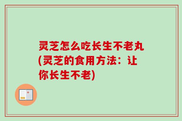 灵芝怎么吃长生不老丸(灵芝的食用方法：让你长生不老)-第1张图片-卓越灵芝孢子粉