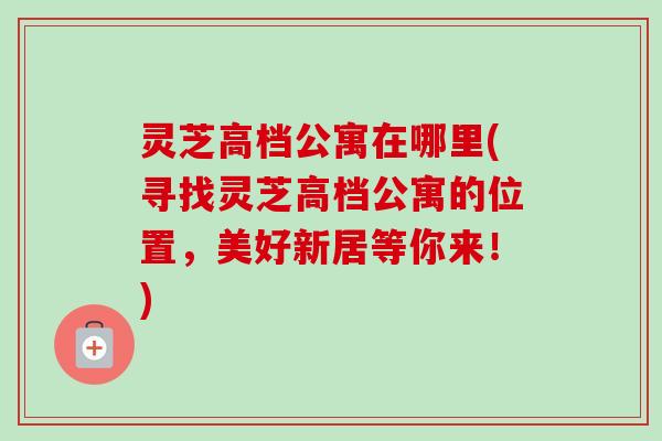 灵芝高档公寓在哪里(寻找灵芝高档公寓的位置,美好新居等你来!)-第1张图片-卓越灵芝孢子粉 灵芝高档公寓在哪里(寻找灵芝高档公寓的位置,美好新居等你来!)-第1张图片-卓越灵芝孢子粉