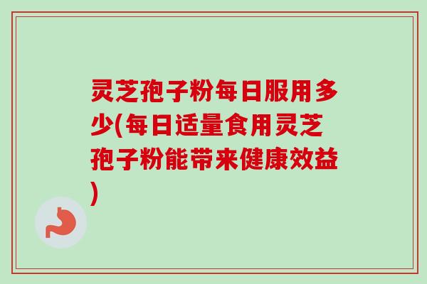 灵芝孢子粉每日服用多少(每日适量食用灵芝孢子粉能带来健康效益)-第1张图片-卓越灵芝孢子粉 灵芝孢子粉每日服用多少(每日适量食用灵芝孢子粉能带来健康效益)-第1张图片-卓越灵芝孢子粉
