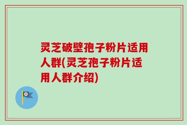 灵芝破壁孢子粉片适用人群(灵芝孢子粉片适用人群介绍)-第1张图片-卓越灵芝孢子粉