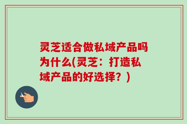 灵芝适合做私域产品吗为什么(灵芝：打造私域产品的好选择？)-第1张图片-卓越灵芝孢子粉