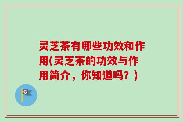 灵芝茶有哪些功效和作用(灵芝茶的功效与作用简介,你知道吗?)-第1张图片-卓越灵芝孢子粉 灵芝茶有哪些功效和作用(灵芝茶的功效与作用简介,你知道吗?)-第1张图片-卓越灵芝孢子粉