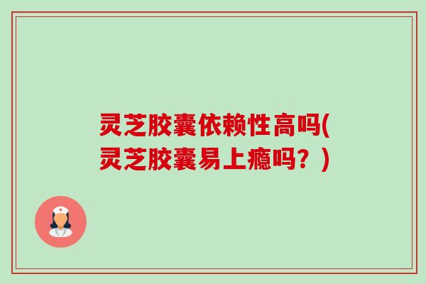 灵芝胶囊依赖性高吗(灵芝胶囊易上瘾吗?)-第1张图片-卓越灵芝孢子粉 灵芝胶囊依赖性高吗(灵芝胶囊易上瘾吗?)-第1张图片-卓越灵芝孢子粉