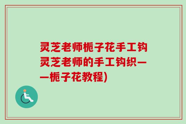 灵芝老师栀子花手工钩灵芝老师的手工钩织——栀子花教程)-第1张图片-卓越灵芝孢子粉 灵芝老师栀子花手工钩灵芝老师的手工钩织——栀子花教程)-第1张图片-卓越灵芝孢子粉