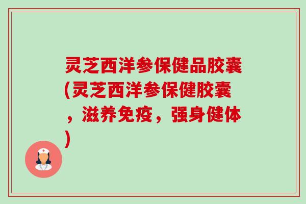 灵芝西洋参保健品胶囊(灵芝西洋参保健胶囊,滋养免疫,强身健体)-第1张图片-卓越灵芝孢子粉 灵芝西洋参保健品胶囊(灵芝西洋参保健胶囊,滋养免疫,强身健体)-第1张图片-卓越灵芝孢子粉