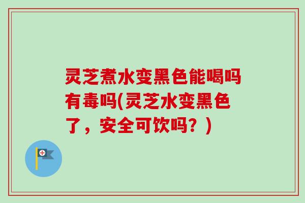 灵芝煮水变黑色能喝吗有毒吗(灵芝水变黑色了,安全可饮吗?)-第1张图片-卓越灵芝孢子粉 灵芝煮水变黑色能喝吗有毒吗(灵芝水变黑色了,安全可饮吗?)-第1张图片-卓越灵芝孢子粉