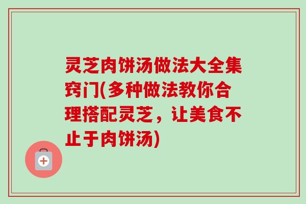 灵芝肉饼汤做法大全集窍门(多种做法教你合理搭配灵芝,让美食不止于肉饼汤)-第1张图片-卓越灵芝孢子粉 灵芝肉饼汤做法大全集窍门(多种做法教你合理搭配灵芝,让美食不止于肉饼汤)-第1张图片-卓越灵芝孢子粉