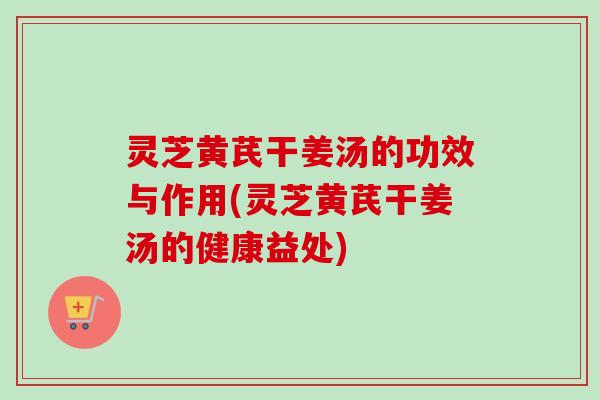 灵芝黄芪干姜汤的功效与作用(灵芝黄芪干姜汤的健康益处)-第1张图片-卓越灵芝孢子粉 灵芝黄芪干姜汤的功效与作用(灵芝黄芪干姜汤的健康益处)-第1张图片-卓越灵芝孢子粉