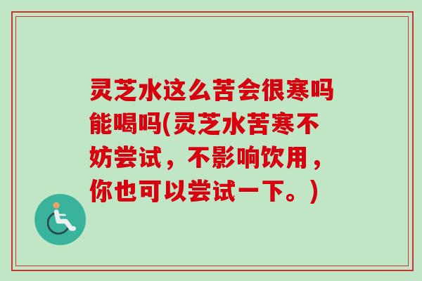 灵芝水这么苦会很寒吗能喝吗(灵芝水苦寒不妨尝试，不影响饮用，你也可以尝试一下。)-第1张图片-卓越灵芝孢子粉
