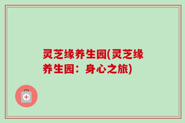 灵芝缘养生园(灵芝缘养生园:身心之旅)-第1张图片-卓越灵芝孢子粉 灵芝缘养生园(灵芝缘养生园:身心之旅)-第1张图片-卓越灵芝孢子粉