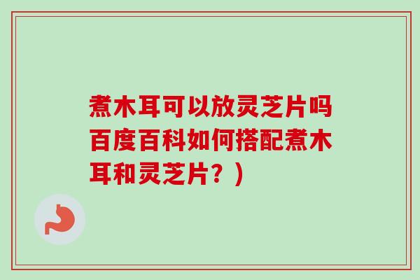 煮木耳可以放灵芝片吗百度百科如何搭配煮木耳和灵芝片?)-第1张图片-卓越灵芝孢子粉 煮木耳可以放灵芝片吗百度百科如何搭配煮木耳和灵芝片?)-第1张图片-卓越灵芝孢子粉