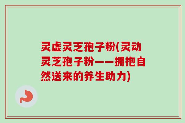 灵虚灵芝孢子粉(灵动灵芝孢子粉——拥抱自然送来的养生助力)-第1张图片-卓越灵芝孢子粉