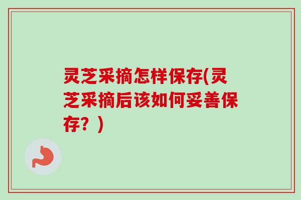 灵芝采摘怎样保存(灵芝采摘后该如何妥善保存?)-第1张图片-卓越灵芝孢子粉 灵芝采摘怎样保存(灵芝采摘后该如何妥善保存?)-第1张图片-卓越灵芝孢子粉