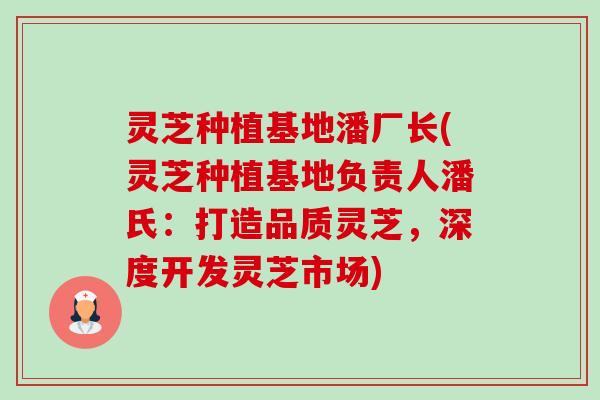 灵芝种植基地潘厂长(灵芝种植基地负责人潘氏:打造品质灵芝,深度开发灵芝市场)-第1张图片-卓越灵芝孢子粉 灵芝种植基地潘厂长(灵芝种植基地负责人潘氏:打造品质灵芝,深度开发灵芝市场)-第1张图片-卓越灵芝孢子粉