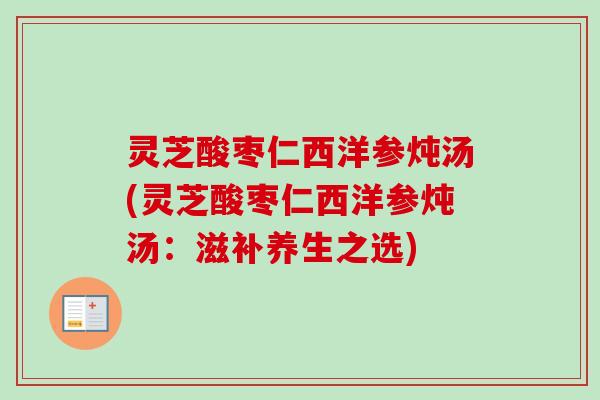 灵芝酸枣仁西洋参炖汤(灵芝酸枣仁西洋参炖汤：滋补养生之选)-第1张图片-卓越灵芝孢子粉