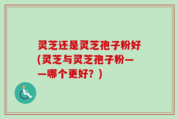 灵芝还是灵芝孢子粉好(灵芝与灵芝孢子粉——哪个更好?)-第1张图片-卓越灵芝孢子粉 灵芝还是灵芝孢子粉好(灵芝与灵芝孢子粉——哪个更好?)-第1张图片-卓越灵芝孢子粉