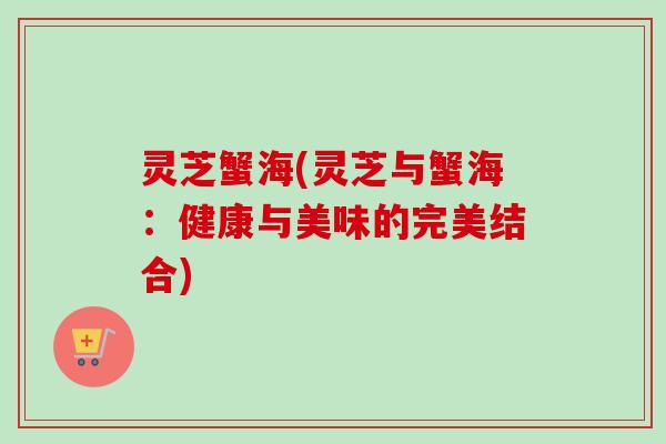 灵芝蟹海(灵芝与蟹海：健康与美味的完美结合)-第1张图片-卓越灵芝孢子粉