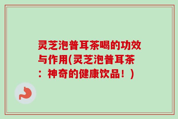 灵芝泡普耳茶喝的功效与作用(灵芝泡普耳茶:神奇的健康饮品!)-第1张图片-卓越灵芝孢子粉 灵芝泡普耳茶喝的功效与作用(灵芝泡普耳茶:神奇的健康饮品!)-第1张图片-卓越灵芝孢子粉