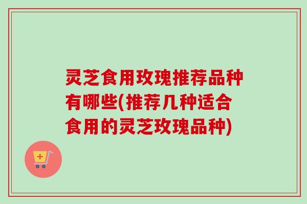 灵芝食用玫瑰推荐品种有哪些(推荐几种适合食用的灵芝玫瑰品种)-第1张图片-卓越灵芝孢子粉 灵芝食用玫瑰推荐品种有哪些(推荐几种适合食用的灵芝玫瑰品种)-第1张图片-卓越灵芝孢子粉