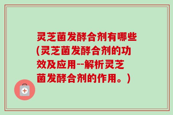灵芝菌发酵合剂有哪些(灵芝菌发酵合剂的功效及应用--解析灵芝菌发酵合剂的作用。)-第1张图片-卓越灵芝孢子粉 灵芝菌发酵合剂有哪些(灵芝菌发酵合剂的功效及应用--解析灵芝菌发酵合剂的作用。)-第1张图片-卓越灵芝孢子粉