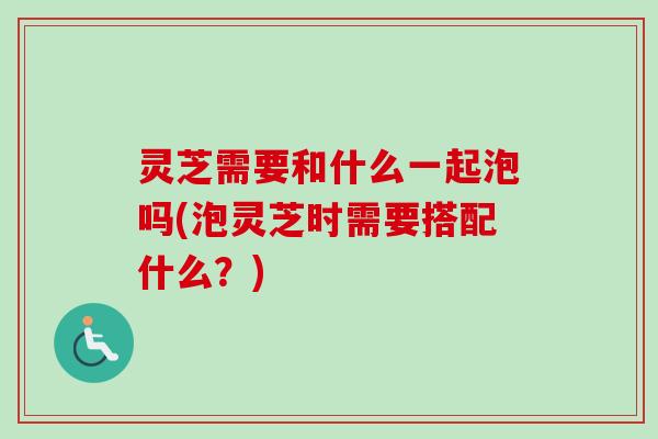 灵芝需要和什么一起泡吗(泡灵芝时需要搭配什么?)-第1张图片-卓越灵芝孢子粉 灵芝需要和什么一起泡吗(泡灵芝时需要搭配什么?)-第1张图片-卓越灵芝孢子粉