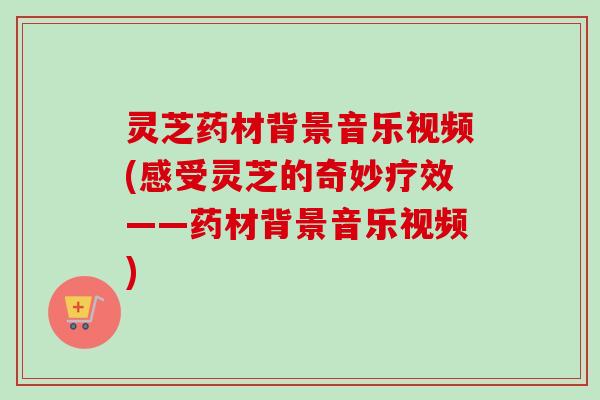 灵芝药材背景音乐视频(感受灵芝的奇妙疗效——药材背景音乐视频)-第1张图片-卓越灵芝孢子粉 灵芝药材背景音乐视频(感受灵芝的奇妙疗效——药材背景音乐视频)-第1张图片-卓越灵芝孢子粉