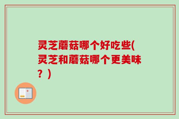 灵芝蘑菇哪个好吃些(灵芝和蘑菇哪个更美味？)-第1张图片-卓越灵芝孢子粉