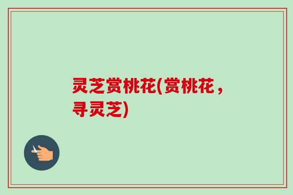 灵芝赏桃花(赏桃花,寻灵芝)-第1张图片-卓越灵芝孢子粉 灵芝赏桃花(赏桃花,寻灵芝)-第1张图片-卓越灵芝孢子粉