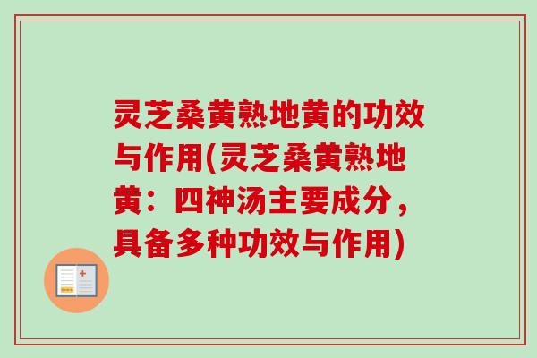 灵芝桑黄熟地黄的功效与作用(灵芝桑黄熟地黄:四神汤主要成分,具备多种功效与作用)-第1张图片-卓越灵芝孢子粉 灵芝桑黄熟地黄的功效与作用(灵芝桑黄熟地黄:四神汤主要成分,具备多种功效与作用)-第1张图片-卓越灵芝孢子粉